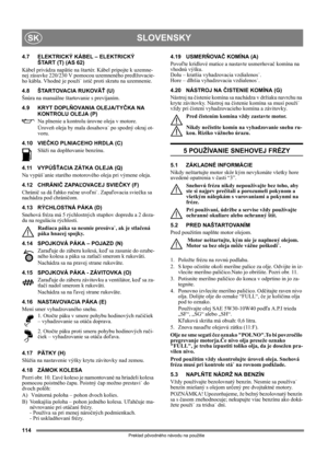 Page 114114
SLOVENSKYSK
Preklad pôvodného návodu na použitie
4.7 ELEKTRICKÝ KÁBEL – ELEKTRICKÝ
ŠTART (T) (AS 62)
Kábel privádza napätie na štartér. Kábel pripojte k uzemne-
nej zásuvke 220/230 V pomocou uzemneného predlžovacie-
ho kábla. Vhodné je použi˙ istič proti skratu na uzemnenie.
4.8 ŠTARTOVACIA RUKOVÄŤ (U)
Šnúra na manuálne štartovanie s prevíjaním.
4.9 KRYT DOPLŇOVANIA OLEJA/TYČKA NA 
KONTROLU OLEJA (P)
Na plnenie a kontrolu úrovne oleja v motore. 
Úroveň oleja by mala dosahova˙ po spodný okraj ot-...