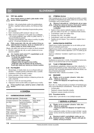 Page 116116
SLOVENSKYSK
Preklad pôvodného návodu na použitie
5.9 TIPY NA JAZDU
Počas chodu motora je tlmič a jeho okolie veľmi 
horúce. Riziko popálenia. 
1. Rýchlos˙ vždy prispôsobujte snehovým podmienkam. 
Rýchlos˙ regulujte radiacou pákou, nie škrtiacou klap-
kou.
2.  Sneh sa efektívnejšie odstraňuje bezprostredne potom, 
ako napadne.
3.  Sneh vyhadzujte podľa možnosti vždy po vetre.
4.  Pätky nastavte skrutkami (1:H) podľa stavu podkladu: 
- Na rovnom podklade, napr. asfalt, by pätky mali by˙ 3 
mm pod...