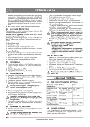 Page 132132
LIETUVIŲ KALBALT
Originalios instrukcijos vertimas
Pastaba: apsaugodami elektrinį starterį nuo sugadinimo, 
naudokite jį 5 sekundžių intervalais, po to palaukdami 5 
sekundes. Jei po 10 mėginimų variklis neužsiveda, palau-
kite ne trumpiau kaip 40 minučių kol starteris atvės prieš 
mėgindami užvesti iš naujo. Jei variklis vis tiek neužsive-
da, nugabenkite jį į įgaliotam prekybos atstovui remon-
tuoti.
8.  Kai variklis užsives, oro sklendę visiškai atidarykite. 
5.6 SAUGUMO IŠBANDYMAS
Šiame agregate...