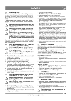Page 139139
LATVISKILV
Instrukciju tulkojums no oriģinālvalodas
5.3 BENZĪNA UZPILDE
Vi e n mēr izmantojiet bezsvina benzīnu. Aizliegts izmantot 
divtaktu motoriem paredzēto benzīna un eļļas maisījumu.
PIEZĪME! Atcerieties, ka parastais neetilētais benzīnu ātri 
bojājas. Nepērciet vairāk benzīna kā varat izlietot 30 dienu 
laikā.
Vēlams izmantot videi draudzīgu benzīnu, proti, alkilāta 
benzīnu. Šis benzīna sastāvs ir mazāk kaitīgs cilvēkiem un 
videi.
Benzīns ir ļoti viegli uzliesmojošs šķidrums.  Deg-
vielu...