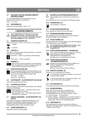 Page 3939
DEUTSCHDE
Übersetzung der Originalbetriebsanleitung
3.7 SEILZÜGE FÜR DIE BEDIENELEMENTE 
KONTROLLIEREN
Vor der Inbetriebnahme der Schneefräse kann eine 
Justierung der Seilzüge notwendig sein.
Siehe “ 7.4” unten.
3.8 REIFENDRUCK
Prüfen Sie den Reifendruck. Siehe ” 6.4”.
4 BEDIENELEMENTE
Der Schalldämpfer des Motors ist mit einem 
Schutzgitter versehen.  Der Motor darf nur 
gestartet werden, wenn das Schutzgitter montiert 
und unbeschädigt ist. Siehe Abbildung 1.
4.1 GASREGULIERUNG (K)
Regelt die...