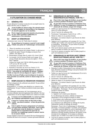 Page 5757
FRANÇAISFR
Traduction de la notice originale
5 UTILISATION DU CHASSE-NEIGE
5.1 GÉNÉRALITÉS
Ne pas démarrer le moteur avant d’avoir accompli toutes les 
étapes décrites sous le chapitre “3”. 
Avant d’utiliser le chasse-neige, lire attentivement 
le mode d’emploi, les instructions et les étiquettes 
de sécurité apposées sur la machine. 
Porter impérativement des lunettes de protection 
ou une visière pendant l’utilisation, la 
maintenance et les entretiens.
5.2 AVANT LE DÉMARRAGE
Commencer par verser de...