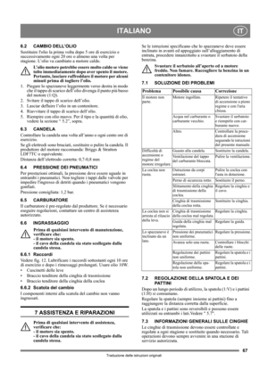 Page 6767
ITALIANOIT
Traduzione delle istruzioni originali
6.2 CAMBIO DELL’OLIO
Sostituire lolio la prima volta dopo 5 ore di esercizio e 
successivamente ogni 20 ore o almeno una volta per 
stagione. L’olio va cambiato a motore caldo.
L’olio motore potrebbe essere molto caldo se viene 
tolto immediatamente dopo aver spento il motore. 
Pertanto, lasciare raffreddare il motore per alcuni 
minuti prima di togliere l’olio.
1.  Piegare lo spazzaneve leggermente verso destra in modo 
che il tappo di scarico...