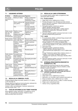 Page 7676
POLSKIPL
Tłumaczenie instrukcji oryginalnej
7.1 USUWANIE USTEREK
7.2 REGULACJA LEMIESZA I PŁÓZ
Wskutek długotrwałego używania, lemiesz (1:V) i płozy 
(1:H) zużywają się.
Dlatego należy go regulować (zawsze łącznie z płozami) do 
uzyskania żądanej odległości do podłoża.
Lemiesz i płozy są dwustronne i można je zamontować 
dowolną stroną. Patrz “ 5.8”.
7.3 OGÓLNE INFORMACJE NA TEMAT PASKÓW
Paski napędowe należy sprawdzić i wyregulować raz na 
sezon. W razie potrzeby wymienić. Należy to zlecić...