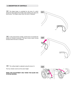 Page 5The blade brake is controlled by the lever (1), which
should be held against the handle when starting and using the
lawnmower. The engine stops when the lever is released.
In the power-driven models, pull the lever (1) towards the
handle for forward movement. The lawn-mower stops moving
forward when the lever is released.
The cutting height is adjusted using the levers (1). 
The four wheels must be at the same height. 
MAKE THIS ADJUSTMENT ONLY WHEN THE BLADE HAS
STOPPED MOVING.
2.3
2.2
2.1
2....