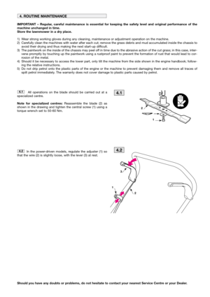 Page 7All operations on the blade should be carried out at a
specialized centre.
Note for specialized centres:Reassemble the blade (2) as
shown in the drawing and tighten the central screw (1) using a
torque wrench set to 50-60 Nm.
In the power-driven models, regulate the adjuster (1) so
that the wire (2) is slightly loose, with the lever (3) at rest.
4.2
4.1
IMPORTANT – Regular, careful maintenance is essential for keeping the safety level and original performance of the
machine unchanged in time.
Store the...