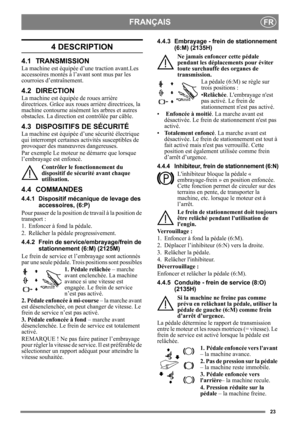 Page 2323
FRANÇAISFR
4 DESCRIPTION
4.1 TRANSMISSION
La machine est équipée d’une traction avant.Les 
accessoires montés à l’avant sont mus par les 
courroies d’entraînement.
4.2 DIRECTION
La machine est équipée de roues arrière 
directrices. Grâce aux roues arrière directrices, la 
machine contourne aisément les arbres et autres 
obstacles. La direction  est contrôlée par câble.
4.3 DISPOSITIFS DE SÉCURITÉ
La machine est équipée d’une sécurité électrique 
qui interrompt certaines activités susceptibles de...