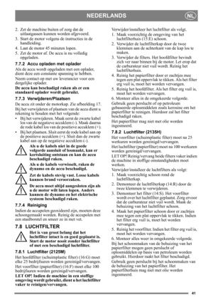 Page 4141
NEDERLANDSNL
2. Zet de machine buiten of zorg dat de uitlaatgassen kunnen worden afgevoerd.
3. Start de motor volgens  de instructies in de 
handleiding.
4. Laat de motor 45 minuten lopen.
5. Zet de motor af. De accu is nu volledig  opgeladen.
7.7.2 Accu opladen met oplader
Als de accu wordt opgeladen met een oplader, 
dient deze een constante spanning te hebben.
Neem contact op met uw  leverancier voor een 
dergelijke oplader.
De accu kan beschadi gd raken als er een 
standaard oplader wordt...
