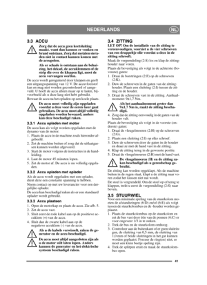 Page 4141
NEDERLANDSNL
3.3 ACCU
Zorg dat de accu geen kortsluiting 
maakt. want dan kunnen er vonken en 
brand ontstaan. Zorg dat metalen siera-
den niet in contact kunnen komen met 
de accupolen.
Als er schade is ontstaan aan de behui-
zing, het deksel, de accuklemmen of de 
strip die over de kleppen ligt, moet de 
accu vervangen worden.
De accu wordt gereguleerd door kleppen en geeft 
een uitgangsspanning van 12 V. De accuvloeistof 
kan en mag niet worden gecontroleerd of aange-
vuld. U hoeft de accu alleen...