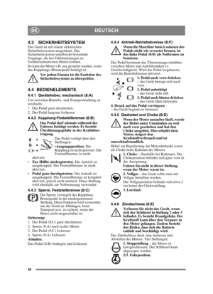 Page 5858
DEUTSCHDE
4.3 SICHERHEITSSYSTEM Das Gerät ist mit einem elektrischen 
Sicherheitssystem ausgerüstet. Das 
Sicherheitssystem unterbricht bestimmte 
Vorgänge, die bei Fehlsteuerungen zu 
Gefahrensituationen führen können. 
So kann der Motor z.B. nur gestartet werden, wenn 
das Kupplungs-/Bremspedal betätigt ist.Vor jedem Einsatz ist die Funktion des 
Sicherheitssystems zu überprüfen.
4.4 BEDIENELEMENTE
4.4.1 Geräteheber, mechanisch (8:A)
Um zwischen Betriebs- und Transportstellung zu 
wechseln:
1. Das...