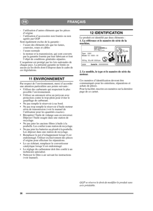 Page 3636
FRANÇAISFR
- l’utilisation d’autres éléments que les pièces d’origine
- l’utilisation d’accessoires non fournis ou non  agréés par GGP
Sont également exclus de la garantie :
- l’usure des éléments tels que les lames,  courroies, roues et câbles
- l’usure normale
- le moteur et la transmission, qui sont couverts  par la garantie fournie par leur fabricant et font 
l’objet de conditions générales séparées.
L’acquéreur est protégé par les lois nationales de 
chaque pays. La présente garantie ne limite en...