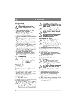 Page 8282
SLOVENSKOSL
5.5 Upravljanje
5.5.1 Zagon motorja:
Pred zagonom motorja obvezno 
opravite postopke iz točke 5.2 - 5.4.
1.  Odprite zaporni ventil goriva (10:V) pred 
okrovom na zadnji desni strani.
2. Preverite, ali je kabel vžigalne svečke 
nameščen na vžigalni svečki.
3. Preverite, ali je orodje izklopljeno. 
4. Preklopite prestavno ročico v nevtralni položaj 
(N).
5.  Zagon hladnega motorja – ročico prestavite v 
položaj za hladni zagon motorja. 
Zagon toplega motorja – ročico prestavite v 
položaj...