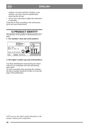 Page 1818
ENGLISHEN
catalytic converter and this is broken, a new 
catalytic converter must be installed after 
removing the old one. 
• Always get a specialist to adjust the carburettor  if necessary. 
Clean the air filter according to the instructions 
given (see user instructions). 
12 PRODUCT IDENTITY
The identity of the produc t is determined by two 
parts:
1. The machine’s item and serial numbers:
2. The engine’s model, ty pe and serial numbers:
Use these identification  terms during all contact 
with...