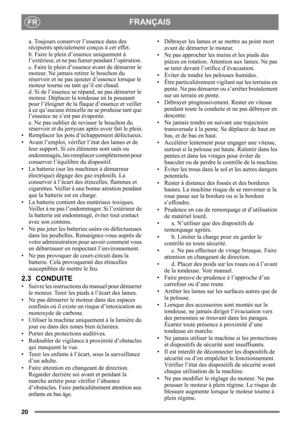 Page 2020
FRANÇAISFR
a. Toujours conserver l’essence dans des 
récipients spécialement conçus à cet effet.
b. Faire le plein d’essence uniquement à 
l’extérieur, et ne pas fumer pendant l’opération. 
c. Faire le plein d’essence avant de démarrer le 
moteur. Ne jamais retirer le bouchon du 
réservoir et ne pas ajouter d’essence lorsque le 
moteur tourne ou tant qu’il est chaud.
d. Si de l’essence se ré pand, ne pas démarrer le 
moteur. Déplacer la tondeuse en la poussant 
pour l’éloigner de la fla que d’essence...