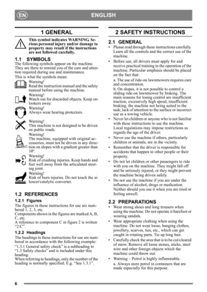 Page 66
ENGLISHEN
1 GENERAL
This symbol indicates WARNING. Se-
rious personal injury and/or damage to 
property may result if the instructions 
are not followed carefully.
1.1 SYMBOLS
The following symbols appear on the machine. 
They are there to remind you of the care and atten-
tion required during use and maintenance.
This is what the symbols mean:
Warning!
Read the instruction manual and the safety 
manual before using the machine.
Warning!
Watch out for discarded objects. Keep on-
lookers away.
Warning!...