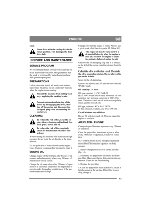 Page 1313
ENGLISHGB
open.
Never drive with the cutting deck in the 
raised position. This damages the deck 
drive belt. 
SERVICE AND MAINTENANCE
SERVICE PROGRAM
We recommend that all service work is carried out 
by an authorised workshop. This guarantees that 
the work is performed by trained personnel and 
with genuine spare parts.
PREPARATIONS
Unless otherwise stated, all service and mainte-
nance must be carried out on a stationary machine 
when the engine is not running.
Prevent the machine from rolling by...