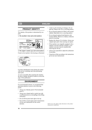 Page 1616
ENGLISHGB
PRODUCT IDENTITY
The identity of the product is determined by two 
parts:
1. The machine’s item and serial numbers:
2. The engine’s model, type and serial numbers:
Found on the machine’s fan housing as illustrated:
Use these identification terms during all contact 
with service workshops and when purchasing 
spare parts.
As soon as possible after acquiring the machine, 
the above number should be written in on the last 
page of this publication. 
ENVIRONMENT
For environmental reasons, we...