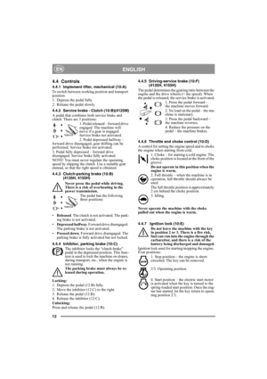 Page 1212
ENGLISHEN
4.4 Controls
4.4.1 Implement lifter, mechanical (10:A)
To switch between working position and transport 
position:
1. Depress the pedal fully. 
2. Release the pedal slowly.
4.4.2 Service brake - Clutch (10:B)(4125M)
A pedal that combines both service brake and 
clutch. There are 3 positions:
1. Pedal released – forward drive 
engaged. The machine will 
move if a gear is engaged. 
Service brake not activated.
2. Pedal depressed halfway – 
forward drive disengaged, gear shifting can be...