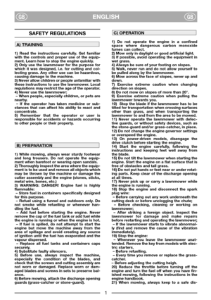 Page 3ENGLISHGBGB
SAFETY REGULATIONS
1) Read the instructions carefully. Get familiar
with the controls and proper use of the equip-
ment. Learn how to stop the engine quickly.
2) Only use the lawnmower for the purpose for
which it was designed, i.e. for cutting and col-
lecting grass. Any other use can be hazardous,
causing damage to the machine.
3) Never allow children or people unfamiliar with
these instructions to use the lawnmower. Local
regulations may restrict the age of the operator.
4) Never use the...