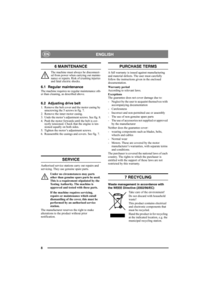 Page 88
ENGLISHEN
6 MAINTENANCE
The machine must always be disconnect-
ed from power when carrying out mainte-
nance or repairs. Risk of crushing injuries 
and fatal electric shocks.
6.1 Regular maintenance
The machine requires no regular maintenance oth-
er than cleaning, as described above.
6.2 Adjusting drive belt
1. Remove the belt cover and the motor casing by 
unscrewing the 5 screws in fig. 7.
2. Remove the inner motor casing. 
3. Undo the motor’s adjustment screws. See fig. 8.
4. Push the motor...