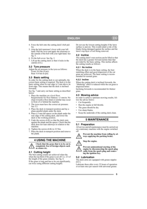 Page 55
ENGLISHEN
4. Force the belt onto the cutting deck’s belt pul-
ley.
5. Grip the belt tensioner’s lever with your left 
hand. Pull the lever and apply the tensioner to 
the outside of the belt with your right hand. See 
fig. 5.
6. Fit the belt cover. See fig. 2.
7. Lift up the cutting deck so that it locks in the 
catches (6:L).
3.2 Tyre pressureAdjust the air pressure in the tyres as follows:
Front: 0.6 bar (9 psi).
Rear: 0.4 bar (6 psi). 
3.3 Basic settingIn order for the cutting deck to cut optimally,...