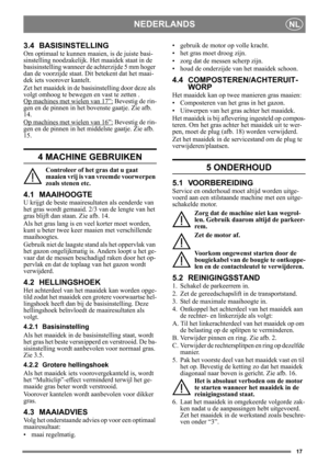 Page 1717
NEDERLANDSNL
3.4 BASISINSTELLING
Om optimaal te kunnen maaien, is de juiste basi-
sinstelling noodzakelijk. Het maaidek staat in de 
basisinstelling wanneer de achterzijde 5 mm hoger 
dan de voorzijde staat. Dit betekent dat het maai-
dek iets voorover kantelt.
Zet het maaidek in de basisinstelling door deze als 
volgt omhoog te bewegen en vast te zetten .
Op machines met wielen van 17”:
 Bevestig de rin-
gen en de pinnen in het bovenste gaatje. Zie afb. 
14.
Op machines met wielen van 16”:
 Bevestig...
