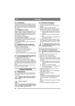 Page 4040
ITALIANOIT
4.2 InclinazioneLa parte posteriore del piatto di taglio può essere 
sollevata in modo da avere un’inclinazione mag-
giore rispetto a quella offerta dalla regolazione di 
base. L’inclinazione influisce sui risultati di taglio 
come segue.
4.2.1 Regolazione di base
Quando il piatto si trova in posizione di base, si ot-
tengono i migliori risultati di “Multiclip” e una 
buona dispersione dell’erba tagliata. La regolazi-
one di base è consigliata per una lunghezza nor-
male dell’erba. Vedere...