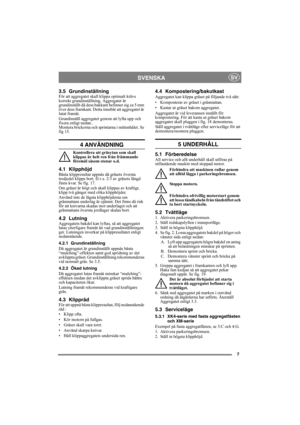 Page 77
SVENSKASV
3.5 Grundinställning För att aggregatet skall klippa optimalt krävs 
korrekt grundinställning. Aggregatet är 
grundinställt då dess bakkant befinner sig ca 5 mm 
över dess framkant. Detta innebär att aggregatet är 
lutat framåt.
Grundinställ aggregatet genom att lyfta upp och 
fixera enligt nedan..
Montera brickorna och sprintarna i mittenhålet. Se 
fig 15.
4 ANVÄNDNING 
Kontrollera att gräsytan som skall 
klippas är helt ren från främmande 
föremål såsom stenar o.d.
4.1 Klipphöjd Bästa...