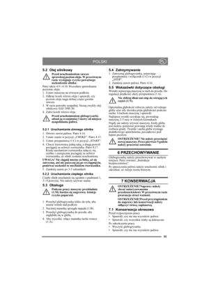 Page 9393
POLSKIPL
5.2 Olej silnikowy
Przed uruchomieniem zawsze 
sprawdzaj poziom oleju. W przeciwnym 
razie występuje ryzyko poważnego 
uszkodzenia silnika.
Patrz także 4.9 i 4.10. Procedura sprawdzania 
poziomu oleju:
1. Ustaw maszynę na równym podłożu.
2. Odkręć korek wlewu oleju i sprawdź, czy 
poziom oleju sięga dolnej części gwintu 
otworu.
3. W razie potrzeby uzupełnij. Stosuj zwykły olej 
silnikowy SAE 10W-30.
4. Załóż korek wlewu oleju.
Przed uruchomieniem glebogryzarki, 
odsuń ją co najmniej 3 metry...