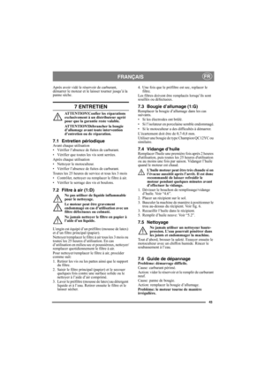 Page 4343
FRANÇAISFR
Après avoir vidé le réservoir de carburant, 
démarrer le moteur et le laisser tourner jusqu’à la 
panne sèche.
7 ENTRETIEN
ATTENTION!Confier les réparations 
exclusivement à un distributeur agréé 
pour que la garantie reste valable.
ATTENTION!Débrancher la bougie 
d’allumage avant toute intervention 
d’entretien ou de réparation.
7.1 Entretien périodiqueAvant chaque utilisation
• Vérifier l’absence de fuites de carburant.
• Vérifier que toutes les vis sont serrées.
Après chaque utilisation...