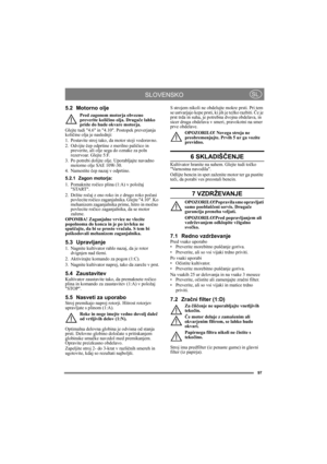 Page 9797
SLOVENSKOSL
5.2 Motorno olje
Pred zagonom motorja obvezno 
preverite količino olja. Drugače lahko 
pride do hude okvare motorja.
Glejte tudi 4.6 in 4.10. Postopek preverjanja 
količine olja je naslednji:
1. Postavite stroj tako, da motor stoji vodoravno.
2. Odvijte čep odprtine z merilno paličico in 
preverite, ali olje sega do oznake za poln 
rezervoar. Glejte 5:F.
3. Po potrebi dolijte olje. Uporabljajte navadno 
motorno olje SAE 10W-30.
4. Namestite čep nazaj v odprtino.
5.2.1 Zagon motorja:
1....