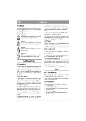 Page 44
ENGLISHGB
SYMBOLS
The following symbols can be found on the ma-
chine to remind you of the care and attention that 
are required during use.
The symbols mean:
Warning!
Read the instruction manual and the safety 
manual before using the machine.
Warning!
Do not insert your hands or feet under the 
cover when the machine is in operation.
Warning!
Watch out for discarded objects. Keep on-
lookers away.
Warning!
Before starting repair work, remove the 
spark plug cable from the spark plug.
INSTALLATION...