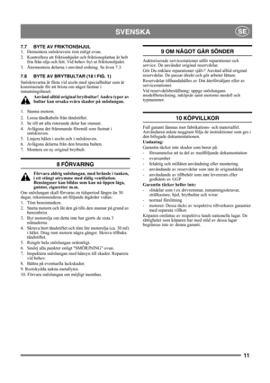 Page 1111
SVENSKASE
7.7 BYTE AV FRIKTIONSHJUL
1. Demontera snöskruvens rem enligt ovan.
2. Kontrollera att friktionhjulet och friktionsplattan är helt 
fria från olja och fett. Vid behov byt ut friktionshjulet.
3.  Återmontera delarna i omvänd ordning. Se även 7.3.
7.8 BYTE AV BRYTBULTAR (18 I FIG. 1)
Snöskruvarna är fästa vid axeln med specialbultar som är 
konstruerade för att brista om något fastnar i 
inmatningshuset.
Använd alltid original brytbultar! Andra typer av 
bultar kan orsaka svåra skador på...