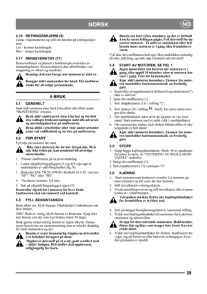 Page 2929
NORSKNO
4.16 RETNINGSSKJERM (9)
Løsne vingemutteren og still inn høyden på retningsskjer-
men.
Lav - kortere kastelengde. 
Høy – lengre kastelengde.
4.17 RENSEVERKTØY (17)
Renseverktøyet er plassert i holderen på oversiden av 
innmatingshuset. Renseverktøyet skal alltid brukes ved 
rengjøring av utkast og snøskrue.
Rensing skal kun foregå når motoren er slått av.
Rengjør aldri snøkanalen for hånd. Det medfører 
risiko for alvorlige personskade. 
5 BRUK
5.1 GENERELT
Start aldri motoren uten først å ha...