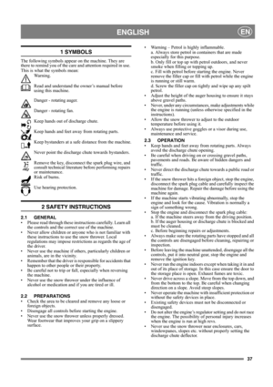 Page 3737
ENGLISHEN
1 SYMBOLS
The following symbols appear on the machine. They are 
there to remind you of the care and attention required in use. 
This is what the symbols mean:
Wa r n i n g .
Read and understand the owner’s manual before 
using this machine.
Danger - rotating auger.
Danger - rotating fan.
Keep hands out of discharge chute.
Keep hands and feet away from rotating parts.
Keep bystanders at a safe distance from the machine.
Never point the discharge chute towards bystanders.
Remove the key,...