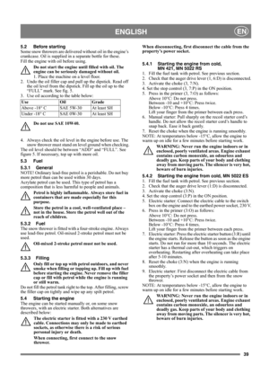 Page 3939
ENGLISHEN
5.2 Before starting
Some snow throwers are delivered without oil in the engine’s 
crankcase. Oil is supplied in a separate bottle for these.
Fill the engine with oil before using.
Do not start the engine until filled with oil. The 
engine can be seriously damaged without oil.
1. Place the machine on a level floor.
2.  Undo the oil filler cap and pull up the dipstick. Read off 
the oil level from the dipstick. Fill up the oil up to the 
“FULL” mark. See fig. 5.
3.  Use oil according to the...