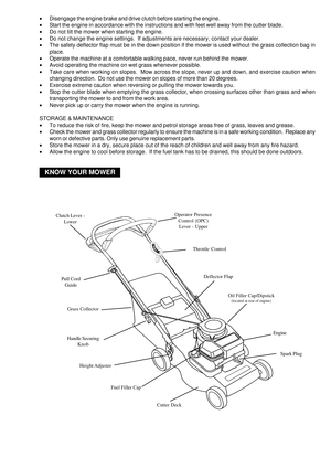 Page 3•Disengage the engine brake and drive clutch before starting the engine.
•Start the engine in accordance with the instructions and with feet well away from the cutter blade.
•Do not tilt the mower when starting the engine.
•Do not change the engine settings.  If adjustments are necessary, contact your dealer.
•The safety deflector flap must be in the down position if the mower is used without the grass collection bag in
place.
•Operate the machine at a comfortable walking pace, never run behind the...