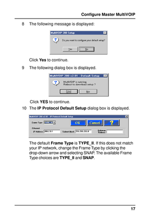 Page 1717 Configure Master MultiVOIP
8 The following message is displayed:
Click Ye s to continue.
9 The following dialog box is displayed.
 Click YES to continue.
10 The IP Protocol Default Setup dialog box is displayed.
The default Frame Type is TYPE_II. If this does not match
your IP network, change the Frame Type by clicking the
drop-down arrow and selecting SNAP. The available Frame
Type choices are TYPE_II and SNAP.    