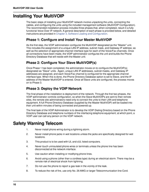 Page 1616 MultiVOIP 200 User Guide
Installing Your MultiVOIP
The basic steps of installing your MultiVOIP network involve unpacking the units, connecting the
cables, and configuring the units using the included management software (MultiVOIP Configuration).
The recommended installation process includes three phases that, when completed, result in a fully
functional Voice Over IP network. A general description of each phase is provided below, and detailed
instructions are provided in Chapter 3, Software Loading...