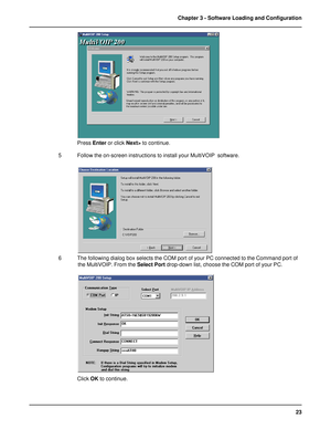 Page 2323 Chapter 3 - Software Loading and Configuration
Press Enter or click Next> to continue.
5 Follow the on-screen instructions to install your MultiVOIP  software.
6 The following dialog box selects the COM port of your PC connected to the Command port of
the MultiVOIP. From the Select Port drop-down list, choose the COM port of your PC.
Click OK to continue.    