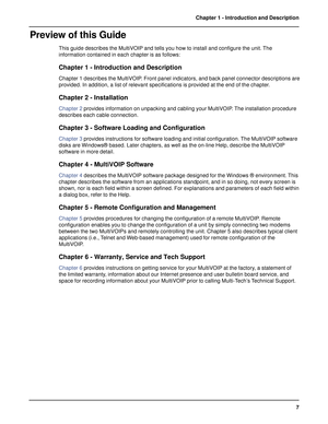 Page 77 Chapter 1 - Introduction and Description
Preview of this Guide
This guide describes the MultiVOIP and tells you how to install and configure the unit. The
information contained in each chapter is as follows:
Chapter 1 - Introduction and Description
Chapter 1 describes the MultiVOIP. Front panel indicators, and back panel connector descriptions are
provided. In addition, a list of relevant specifications is provided at the end of the chapter.
Chapter 2 - Installation
Chapter 2 provides information on...