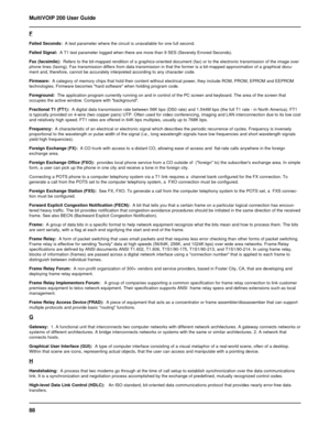 Page 8888 MultiVOIP 200 User Guide
F
Failed Seconds:  A test parameter where the circuit is unavailable for one full second.
Failed Signal:  A T1 test parameter logged when there are more than 9 SES (Severely Errored Seconds).
Fax (facsimile):  Refers to the bit-mapped rendition of a graphics-oriented document (fax) or to the electronic transmission of the image over
phone lines (faxing). Fax transmission differs from data transmission in that the former is a bit-mapped approximation of a graphical docu-
ment...