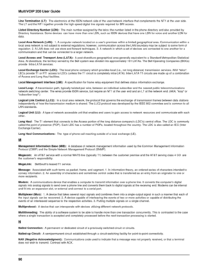 Page 9090 MultiVOIP 200 User Guide
Line Termination (LT):  The electronics at the ISDN network side of the user/network interface that complements the NT1 at the user side.
The LT and the NT1 together provide the high-speed digital line signals required for BRI access.
Listed Directory Number (LDN):  The main number assigned by the telco; the number listed in the phone directory and also provided by
Directory Assistance. Some devices  can have more than one LDN, such as ISDN devices that have one LDN for voice...