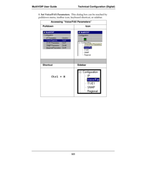 Page 103MultiVOIP User Guide Technical Configuration (Digital)
103
8. Set Voice/FAX Parameters.  This dialog box can be reached by
pulldown menu, toolbar icon, keyboard shortcut, or sidebar.
Accessing “Voice/FAX Parameters”
Pulldown Icon
Shortcut Sidebar
     Ctrl + H 