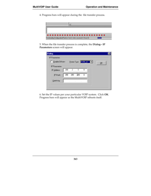 Page 363MultiVOIP User Guide Operation and Maintenance
363
4. Progress bars will appear during the  file transfer process.
5. When the file transfer process is complete, the Dialog-- IP
Parameters screen will appear.
6. Set the IP values per your particular VOIP system.  Click OK.
Progress bars will appear as the MultiVOIP reboots itself. 