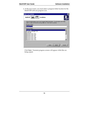 Page 79MultiVOIP User Guide Software Installation
79
6. At the next screen, you must select a program folder location for the
MultiVOIP software program icon.
Click Next.  Transient progress screens will appear while files are
being copied. 