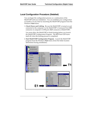 Page 94MultiVOIP User Guide Technical Configuration (Digital Voips)
94
Local Configuration Procedure (Detailed)
You can begin the configuration process as a continuation of the
MultiVOIP software installation.  You can establish your configuration
or modify it at any time by launching the MultiVOIP program from the
Windows Start menu.  
1. Check Power and Cabling.  Be sure the MultiVOIP is turned on and
connected to the computer via the MultiVOIP’s Command Port (DB9
connector at computer’s COM port; RJ45...