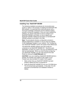 Page 12MultiVOIP Quick Start Guide
12
Installing Your  MultiVOIP 400/800
The following installation procedures do not provide every
screen or option in the process of installing the MultiVOIP 400/
800 software. It is assumed that a technical person with a
thorough knowledge of Windows and the software loading
process is doing the installation. Once you have installed the
software, you will be instructed on how to configure your
MultiVOIP 400/800, and finally, on how to deploy your
MultiVOIP 400/800. Additional...