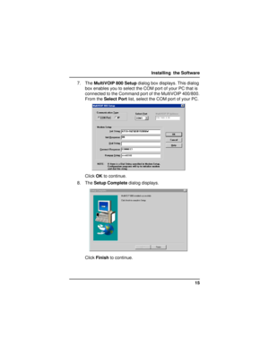 Page 1515 Installing  the Software
7. The MultiVOIP 800 Setup dialog box displays. This dialog
box enables you to select the COM port of your PC that is
connected to the Command port of the MultiVOIP 400/800.
From the Select Port list, select the COM port of your PC.
Click OK to continue.
8. The Setup Complete dialog displays.
Click Finish to continue. 