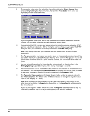 Page 3434 MultiVOIP User Guide
9 To change the voice coder, first select the channel by clicking the Select Channel down
arrow and highlighting the channel number, then click the Voice Coder down arrow and
highlight your new voice coder entry.
If you changed the voice coder, ensure that the same voice coder is used on the voice/fax
channel you are calling; otherwise, you will always get a busy signal.
10 If you selected the FXO interface and are using touchtone dialing, you can set up the DTMF
gain (or output...